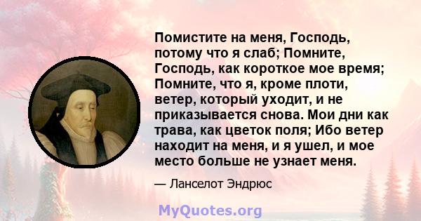 Помистите на меня, Господь, потому что я слаб; Помните, Господь, как короткое мое время; Помните, что я, кроме плоти, ветер, который уходит, и не приказывается снова. Мои дни как трава, как цветок поля; Ибо ветер