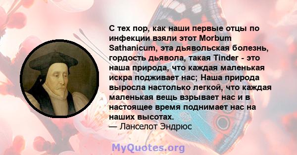 С тех пор, как наши первые отцы по инфекции взяли этот Morbum Sathanicum, эта дьявольская болезнь, гордость дьявола, такая Tinder - это наша природа, что каждая маленькая искра подживает нас; Наша природа выросла