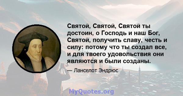 Святой, Святой, Святой ты достоин, о Господь и наш Бог, Святой, получить славу, честь и силу: потому что ты создал все, и для твоего удовольствия они являются и были созданы.