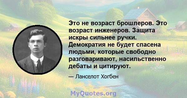 Это не возраст брошлеров. Это возраст инженеров. Защита искры сильнее ручки. Демократия не будет спасена людьми, которые свободно разговаривают, насильственно дебаты и цитируют.