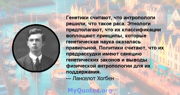 Генетики считают, что антропологи решили, что такое раса. Этнологи предполагают, что их классификации воплощают принципы, которые генетическая наука оказалась правильной. Политики считают, что их предрассудки имеют