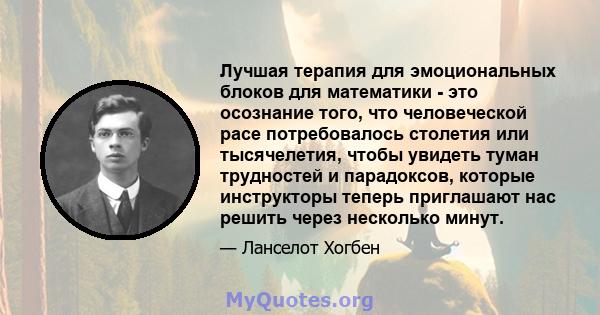 Лучшая терапия для эмоциональных блоков для математики - это осознание того, что человеческой расе потребовалось столетия или тысячелетия, чтобы увидеть туман трудностей и парадоксов, которые инструкторы теперь