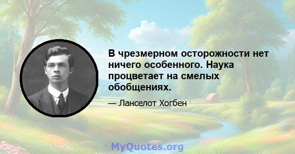 В чрезмерном осторожности нет ничего особенного. Наука процветает на смелых обобщениях.