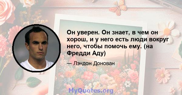 Он уверен. Он знает, в чем он хорош, и у него есть люди вокруг него, чтобы помочь ему. (на Фредди Аду)