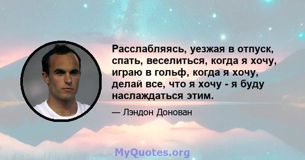 Расслабляясь, уезжая в отпуск, спать, веселиться, когда я хочу, играю в гольф, когда я хочу, делай все, что я хочу - я буду наслаждаться этим.