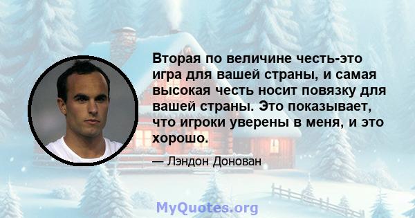 Вторая по величине честь-это игра для вашей страны, и самая высокая честь носит повязку для вашей страны. Это показывает, что игроки уверены в меня, и это хорошо.