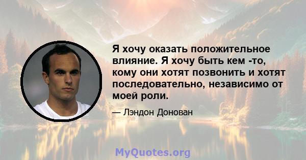 Я хочу оказать положительное влияние. Я хочу быть кем -то, кому они хотят позвонить и хотят последовательно, независимо от моей роли.