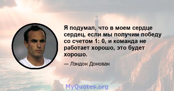 Я подумал, что в моем сердце сердец, если мы получим победу со счетом 1: 0, и команда не работает хорошо, это будет хорошо.