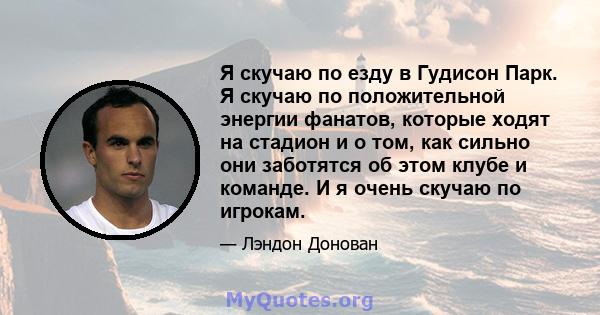 Я скучаю по езду в Гудисон Парк. Я скучаю по положительной энергии фанатов, которые ходят на стадион и о том, как сильно они заботятся об этом клубе и команде. И я очень скучаю по игрокам.