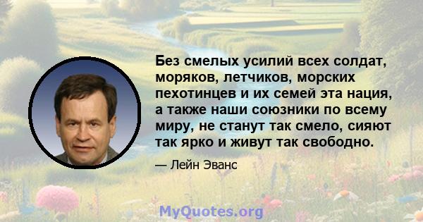 Без смелых усилий всех солдат, моряков, летчиков, морских пехотинцев и их семей эта нация, а также наши союзники по всему миру, не станут так смело, сияют так ярко и живут так свободно.