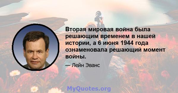 Вторая мировая война была решающим временем в нашей истории, а 6 июня 1944 года ознаменовала решающий момент войны.