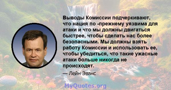 Выводы Комиссии подчеркивают, что нация по -прежнему уязвима для атаки и что мы должны двигаться быстрее, чтобы сделать нас более безопасными. Мы должны взять работу Комиссии и использовать ее, чтобы убедиться, что