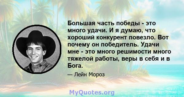 Большая часть победы - это много удачи. И я думаю, что хороший конкурент повезло. Вот почему он победитель. Удачи мне - это много решимости много тяжелой работы, веры в себя и в Бога.