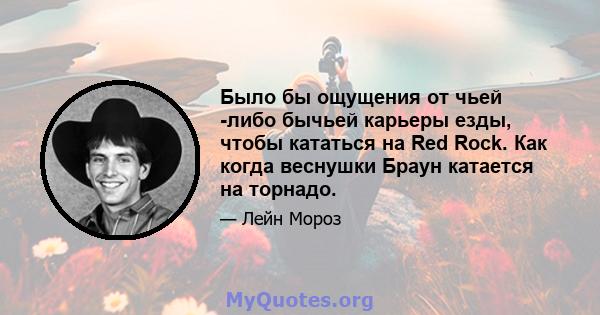 Было бы ощущения от чьей -либо бычьей карьеры езды, чтобы кататься на Red Rock. Как когда веснушки Браун катается на торнадо.