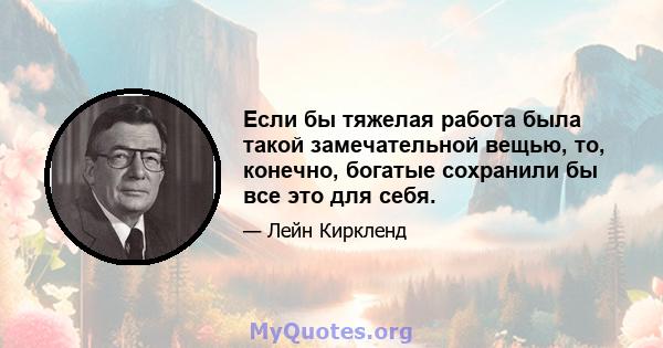 Если бы тяжелая работа была такой замечательной вещью, то, конечно, богатые сохранили бы все это для себя.