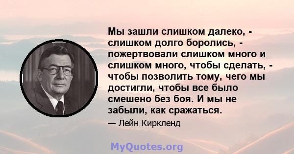 Мы зашли слишком далеко, - слишком долго боролись, - пожертвовали слишком много и слишком много, чтобы сделать, - чтобы позволить тому, чего мы достигли, чтобы все было смешено без боя. И мы не забыли, как сражаться.