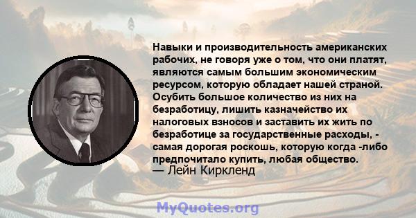 Навыки и производительность американских рабочих, не говоря уже о том, что они платят, являются самым большим экономическим ресурсом, которую обладает нашей страной. Осубить большое количество из них на безработицу,