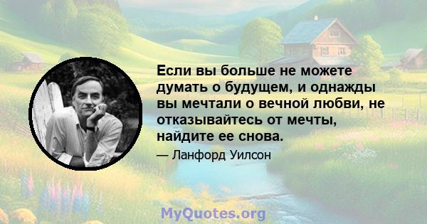 Если вы больше не можете думать о будущем, и однажды вы мечтали о вечной любви, не отказывайтесь от мечты, найдите ее снова.