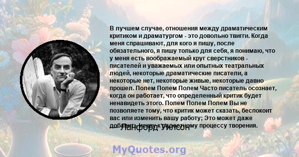 В лучшем случае, отношения между драматическим критиком и драматургом - это довольно твигги. Когда меня спрашивают, для кого я пишу, после обязательного, я пишу только для себя, я понимаю, что у меня есть воображаемый