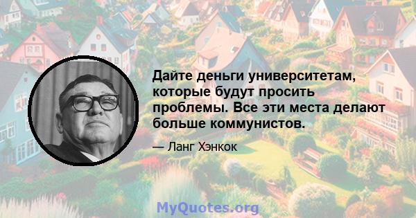 Дайте деньги университетам, которые будут просить проблемы. Все эти места делают больше коммунистов.