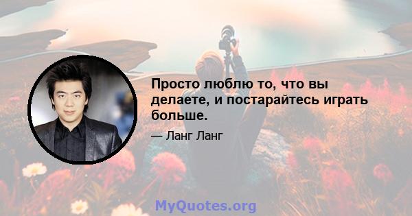 Просто люблю то, что вы делаете, и постарайтесь играть больше.