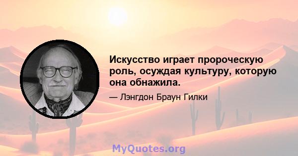 Искусство играет пророческую роль, осуждая культуру, которую она обнажила.