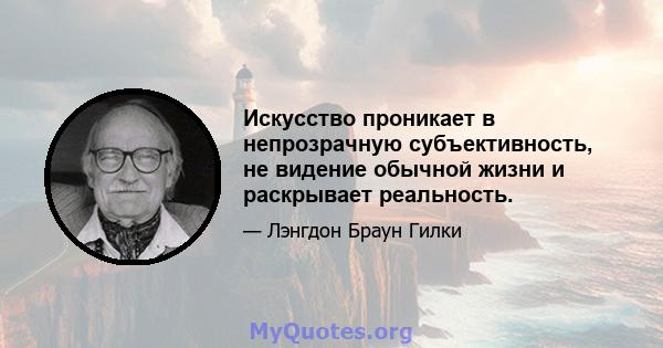 Искусство проникает в непрозрачную субъективность, не видение обычной жизни и раскрывает реальность.