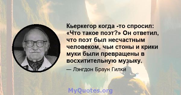 Кьеркегор когда -то спросил: «Что такое поэт?» Он ответил, что поэт был несчастным человеком, чьи стоны и крики муки были превращены в восхитительную музыку.