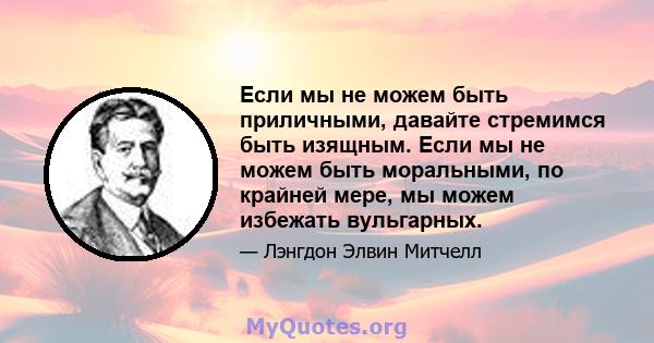 Если мы не можем быть приличными, давайте стремимся быть изящным. Если мы не можем быть моральными, по крайней мере, мы можем избежать вульгарных.