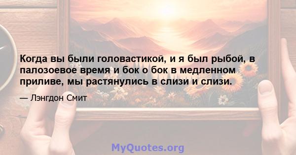 Когда вы были головастикой, и я был рыбой, в палозоевое время и бок о бок в медленном приливе, мы растянулись в слизи и слизи.