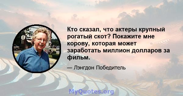 Кто сказал, что актеры крупный рогатый скот? Покажите мне корову, которая может заработать миллион долларов за фильм.