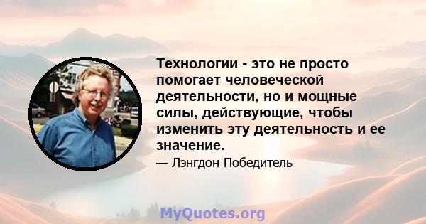 Технологии - это не просто помогает человеческой деятельности, но и мощные силы, действующие, чтобы изменить эту деятельность и ее значение.