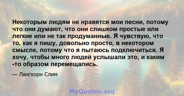 Некоторым людям не нравятся мои песни, потому что они думают, что они слишком простые или легкие или не так продуманные. Я чувствую, что то, как я пишу, довольно просто, в некотором смысле, потому что я пытаюсь