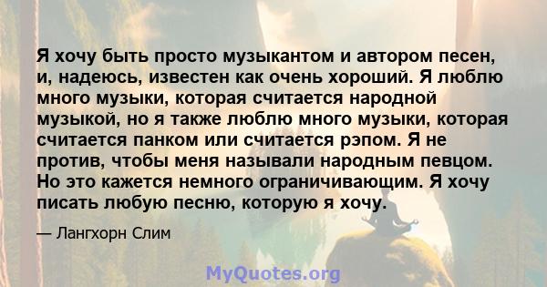 Я хочу быть просто музыкантом и автором песен, и, надеюсь, известен как очень хороший. Я люблю много музыки, которая считается народной музыкой, но я также люблю много музыки, которая считается панком или считается