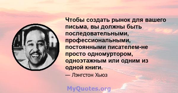 Чтобы создать рынок для вашего письма, вы должны быть последовательными, профессиональными, постоянными писателем-не просто одномуртором, одноэтажным или одним из одной книги.