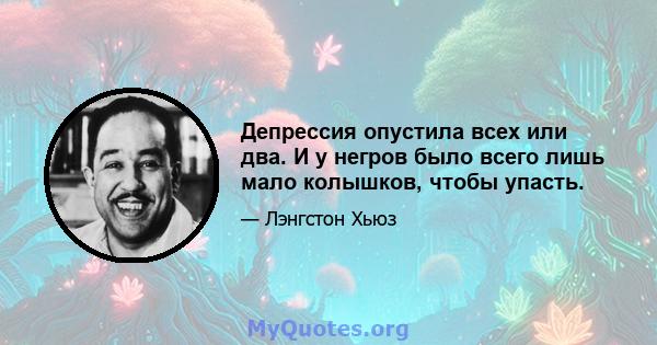 Депрессия опустила всех или два. И у негров было всего лишь мало колышков, чтобы упасть.