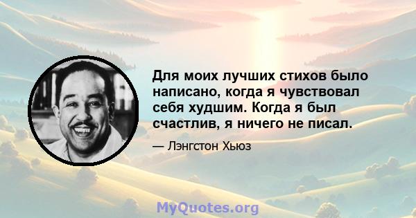 Для моих лучших стихов было написано, когда я чувствовал себя худшим. Когда я был счастлив, я ничего не писал.