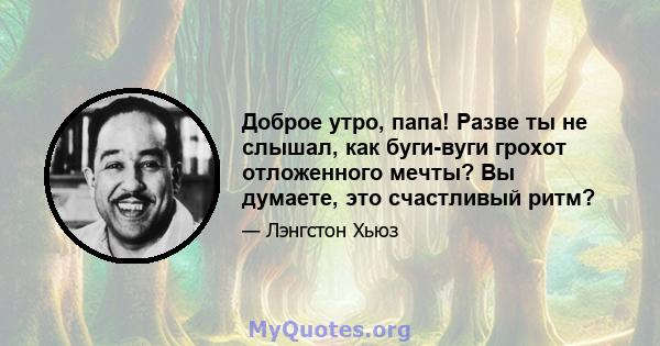 Доброе утро, папа! Разве ты не слышал, как буги-вуги грохот отложенного мечты? Вы думаете, это счастливый ритм?