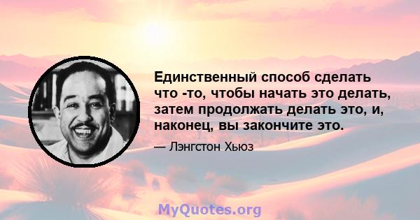 Единственный способ сделать что -то, чтобы начать это делать, затем продолжать делать это, и, наконец, вы закончите это.