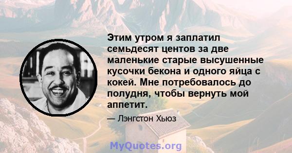 Этим утром я заплатил семьдесят центов за две маленькие старые высушенные кусочки бекона и одного яйца с кокей. Мне потребовалось до полудня, чтобы вернуть мой аппетит.