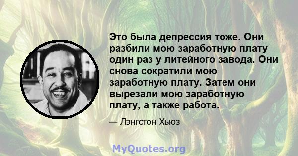 Это была депрессия тоже. Они разбили мою заработную плату один раз у литейного завода. Они снова сократили мою заработную плату. Затем они вырезали мою заработную плату, а также работа.