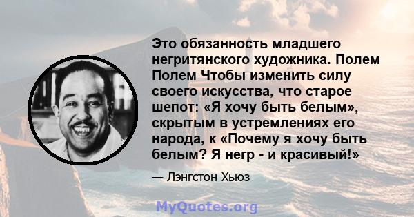 Это обязанность младшего негритянского художника. Полем Полем Чтобы изменить силу своего искусства, что старое шепот: «Я хочу быть белым», скрытым в устремлениях его народа, к «Почему я хочу быть белым? Я негр - и