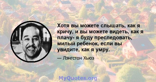 Хотя вы можете слышать, как я кричу, и вы можете видеть, как я плачу- я буду преследовать, милый ребенок, если вы увидите, как я умру.