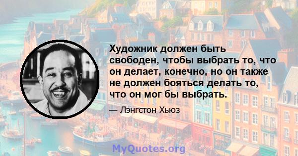 Художник должен быть свободен, чтобы выбрать то, что он делает, конечно, но он также не должен бояться делать то, что он мог бы выбрать.