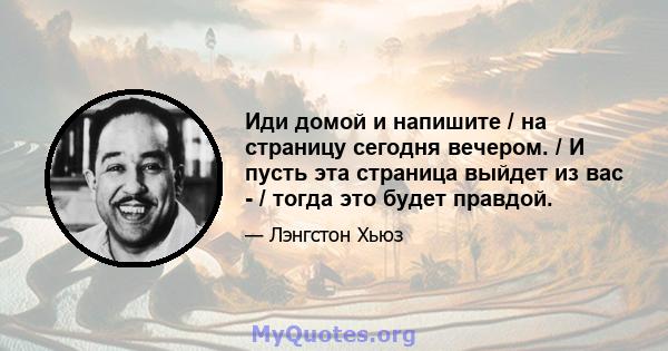 Иди домой и напишите / на страницу сегодня вечером. / И пусть эта страница выйдет из вас - / тогда это будет правдой.