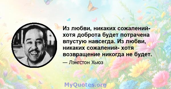 Из любви, никаких сожалений- хотя доброта будет потрачена впустую навсегда. Из любви, никаких сожалений- хотя возвращение никогда не будет.