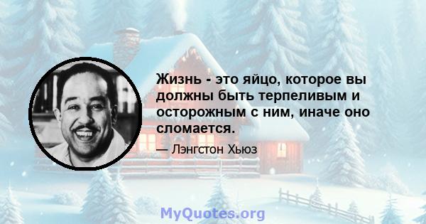 Жизнь - это яйцо, которое вы должны быть терпеливым и осторожным с ним, иначе оно сломается.