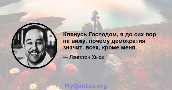 Клянусь Господом, я до сих пор не вижу, почему демократия значит, всех, кроме меня.