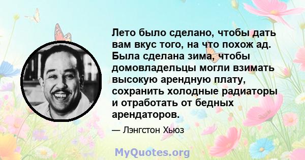 Лето было сделано, чтобы дать вам вкус того, на что похож ад. Была сделана зима, чтобы домовладельцы могли взимать высокую арендную плату, сохранить холодные радиаторы и отработать от бедных арендаторов.