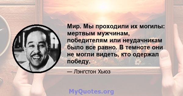 Мир. Мы проходили их могилы: мертвым мужчинам, победителям или неудачникам было все равно. В темноте они не могли видеть, кто одержал победу.